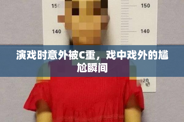 演戏时意外被C重，戏中戏外的尴尬瞬间