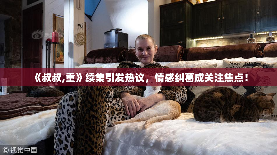 《叔叔,重》续集引发热议，情感纠葛成关注焦点！