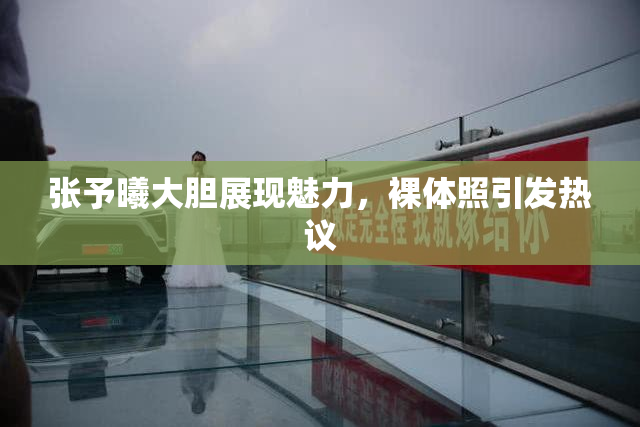 张予曦大胆展现魅力，裸体照引发热议