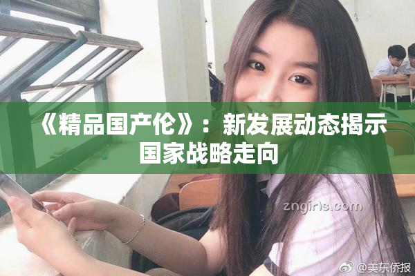 《精品国产伦》：新发展动态揭示国家战略走向