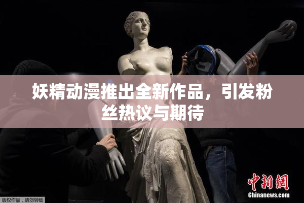 妖精动漫推出全新作品，引发粉丝热议与期待