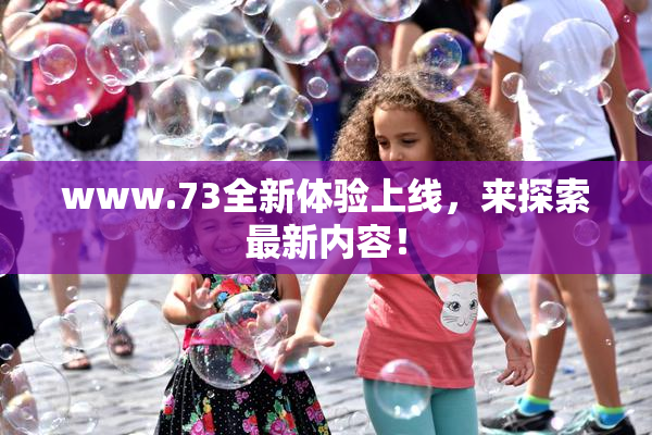 www.73全新体验上线，来探索最新内容！