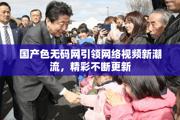国产色无码网引领网络视频新潮流，精彩不断更新