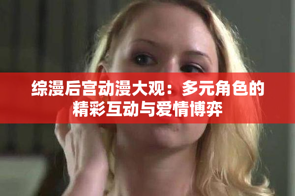 综漫后宫动漫大观：多元角色的精彩互动与爱情博弈