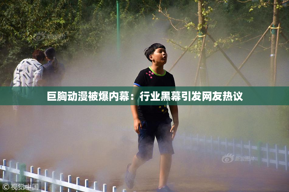 巨胸动漫被爆内幕：行业黑幕引发网友热议