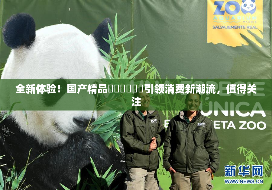 全新体验！国产精品❌‌❌‌❌‌引领消费新潮流，值得关注