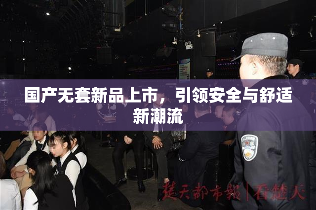 国产无套新品上市，引领安全与舒适新潮流