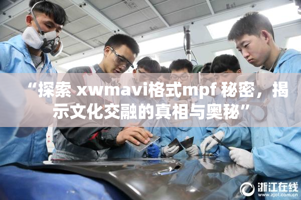 “探索 xwmavi格式mpf 秘密，揭示文化交融的真相与奥秘”