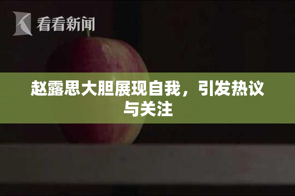 赵露思大胆展现自我，引发热议与关注
