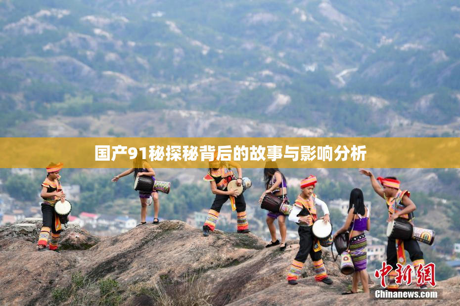国产91秘探秘背后的故事与影响分析