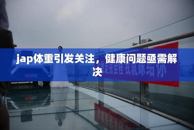 jap体重引发关注，健康问题亟需解决