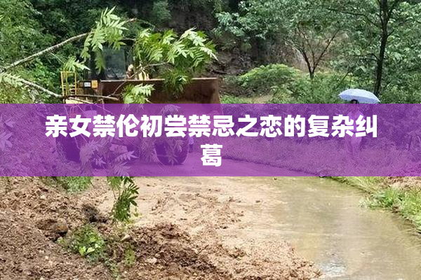 亲女禁伦初尝禁忌之恋的复杂纠葛