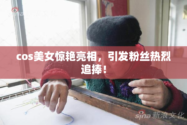 cos美女惊艳亮相，引发粉丝热烈追捧！