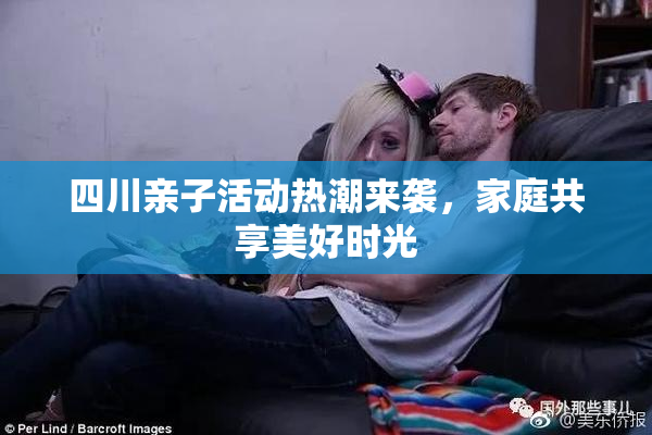 四川亲子活动热潮来袭，家庭共享美好时光