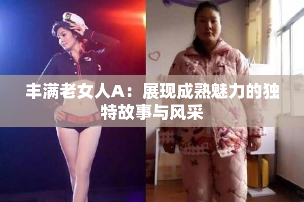 丰满老女人A：展现成熟魅力的独特故事与风采