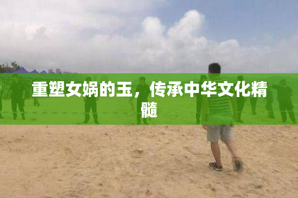 重塑女娲的玉，传承中华文化精髓
