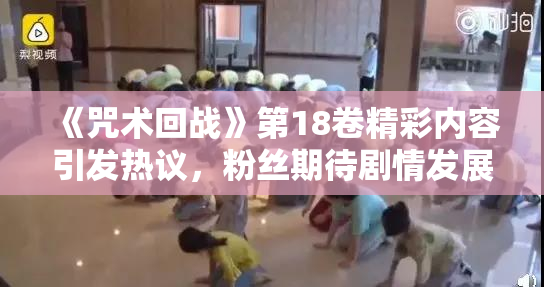 《咒术回战》第18卷精彩内容引发热议，粉丝期待剧情发展
