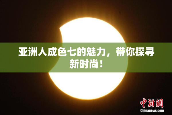 亚洲人成色七的魅力，带你探寻新时尚！