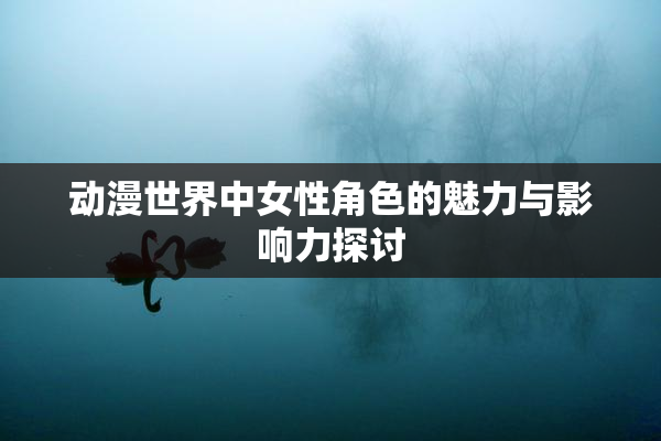 动漫世界中女性角色的魅力与影响力探讨
