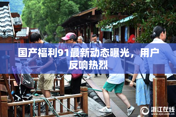 国产福利91最新动态曝光，用户反响热烈