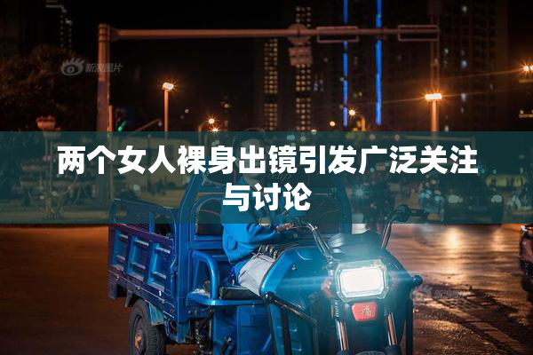 两个女人裸身出镜引发广泛关注与讨论