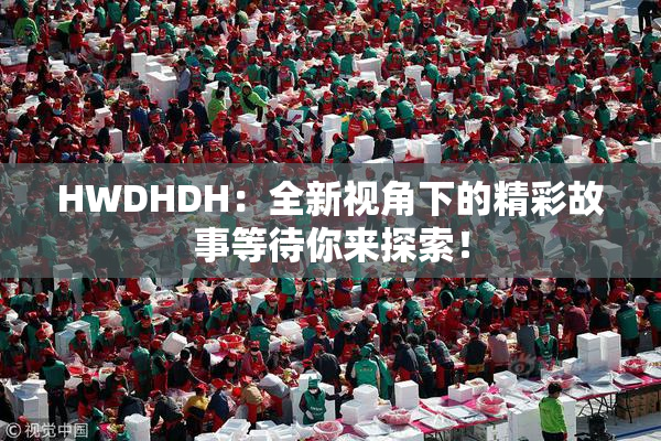 HWDHDH：全新视角下的精彩故事等待你来探索！