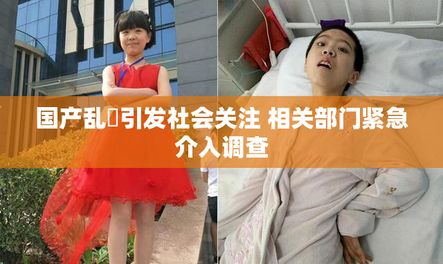 国产乱婬引发社会关注 相关部门紧急介入调查