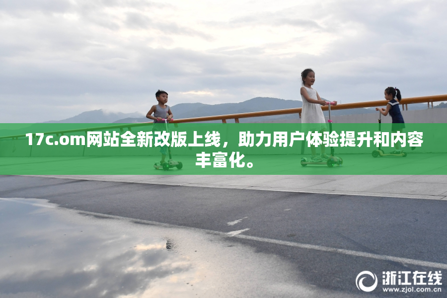 17c.om网站全新改版上线，助力用户体验提升和内容丰富化。
