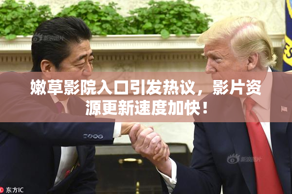 嫩草影院入口引发热议，影片资源更新速度加快！