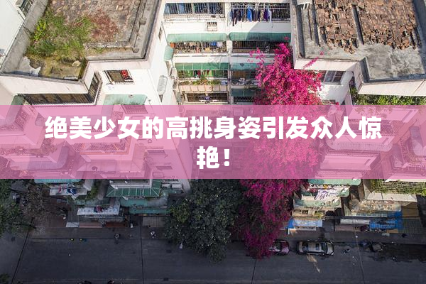 绝美少女的高挑身姿引发众人惊艳！