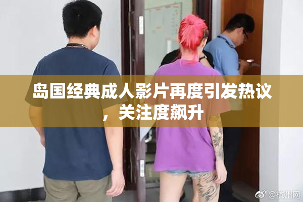 岛国经典成人影片再度引发热议，关注度飙升