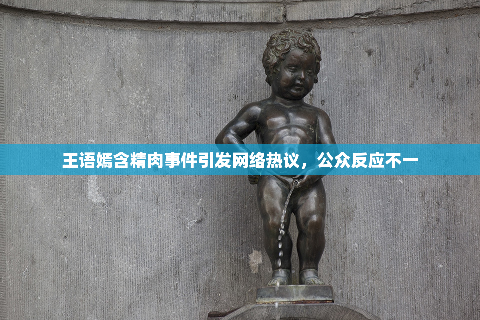 王语嫣含精肉事件引发网络热议，公众反应不一