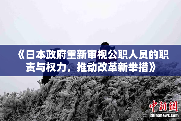 《日本政府重新审视公职人员的职责与权力，推动改革新举措》