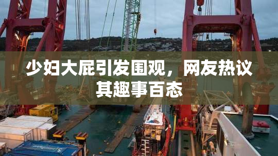 少妇大屁引发围观，网友热议其趣事百态