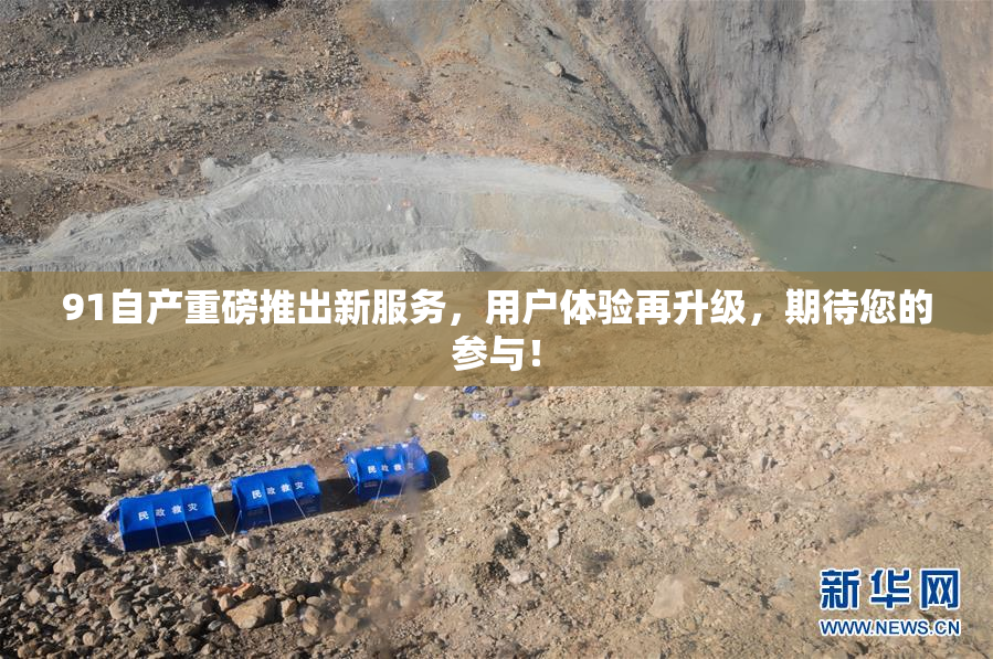 91自产重磅推出新服务，用户体验再升级，期待您的参与！