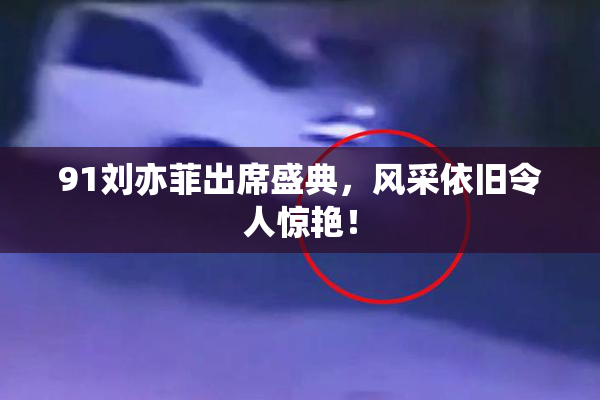 91刘亦菲出席盛典，风采依旧令人惊艳！