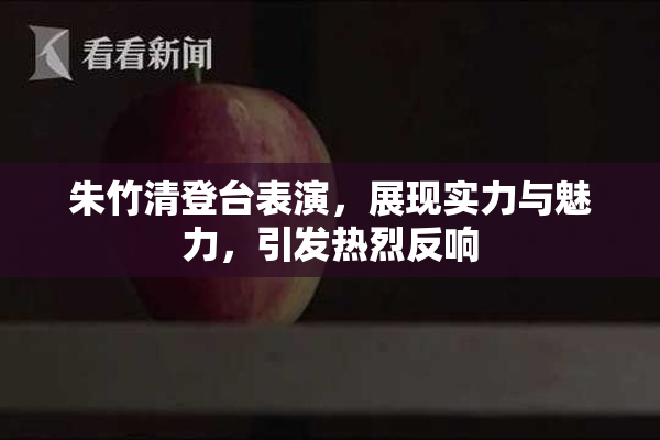 朱竹清登台表演，展现实力与魅力，引发热烈反响