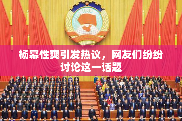 杨幂性爽引发热议，网友们纷纷讨论这一话题