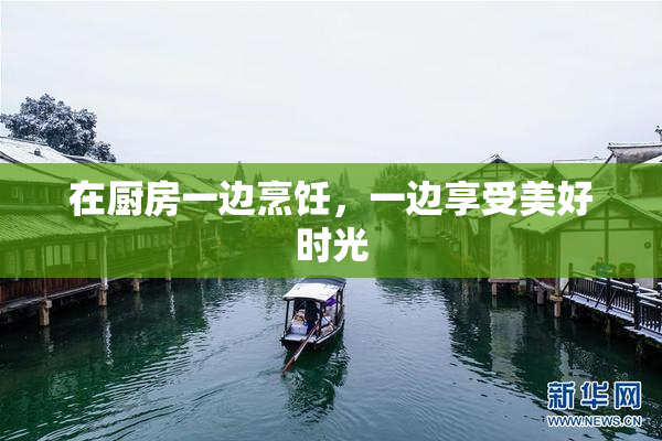 在厨房一边烹饪，一边享受美好时光