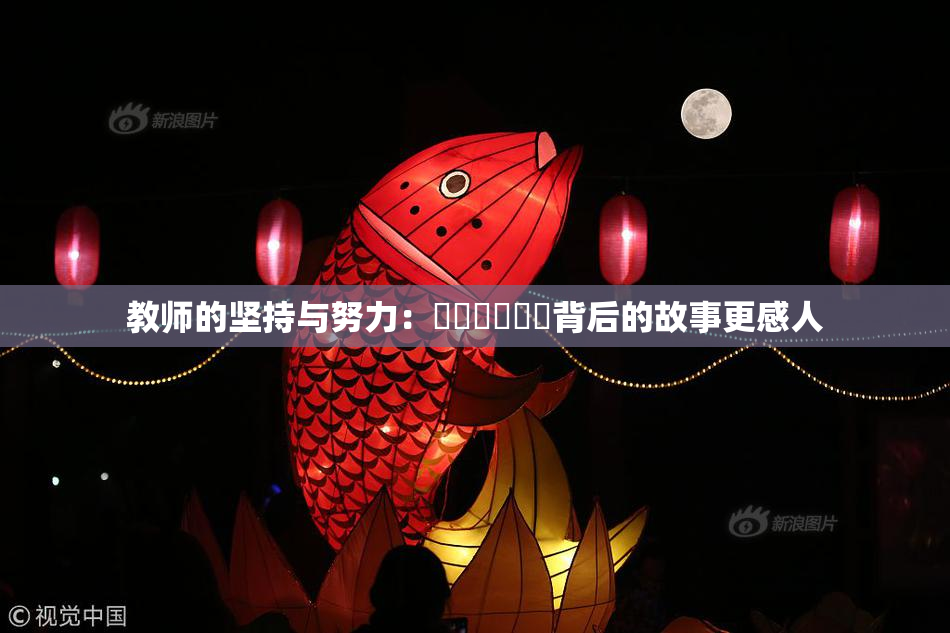教师的坚持与努力：❌‌❌‌❌‌背后的故事更感人