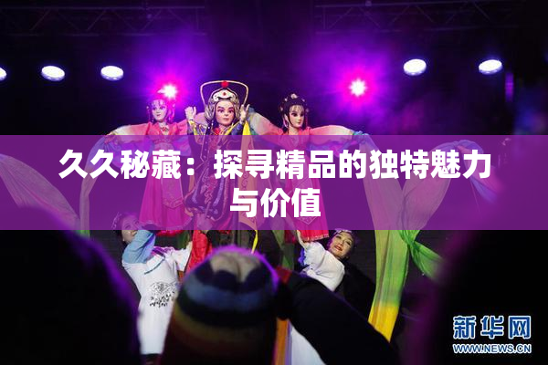 久久秘藏：探寻精品的独特魅力与价值