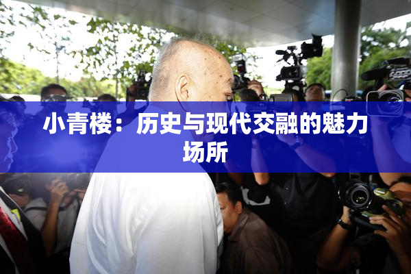 小青楼：历史与现代交融的魅力场所
