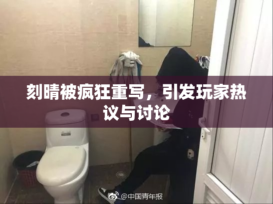 刻晴被疯狂重写，引发玩家热议与讨论