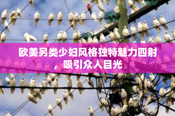 欧美另类少妇风格独特魅力四射，吸引众人目光