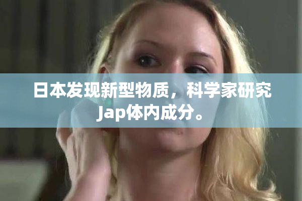 日本发现新型物质，科学家研究Jap体内成分。