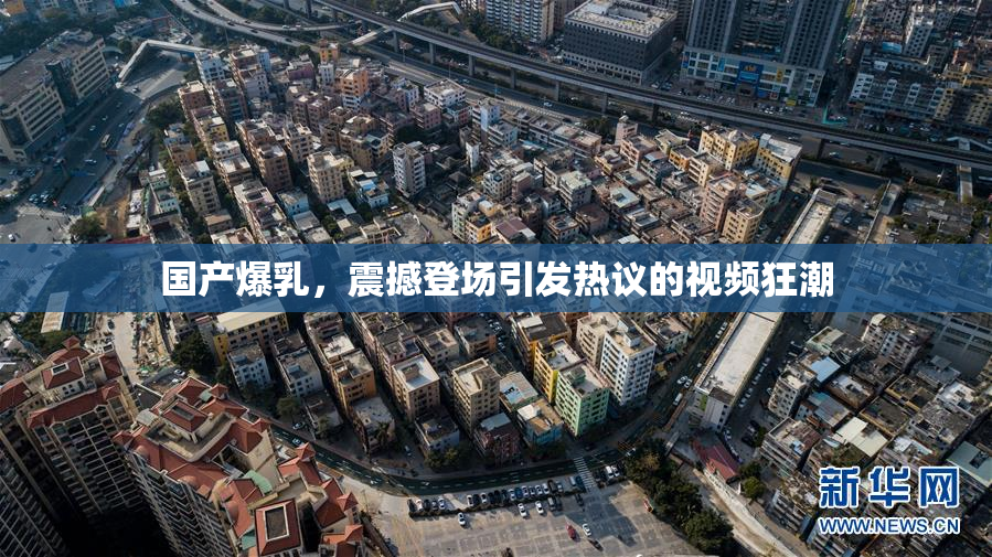 国产爆乳，震撼登场引发热议的视频狂潮