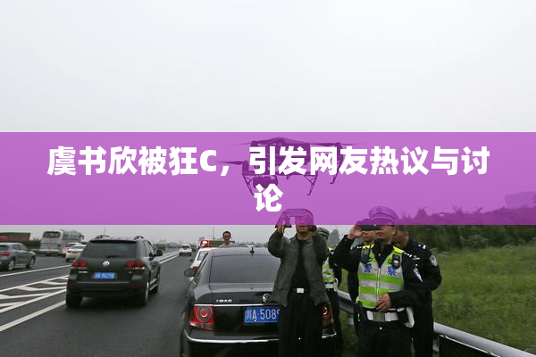 虞书欣被狂C，引发网友热议与讨论