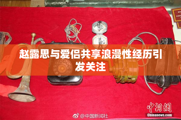 赵露思与爱侣共享浪漫性经历引发关注