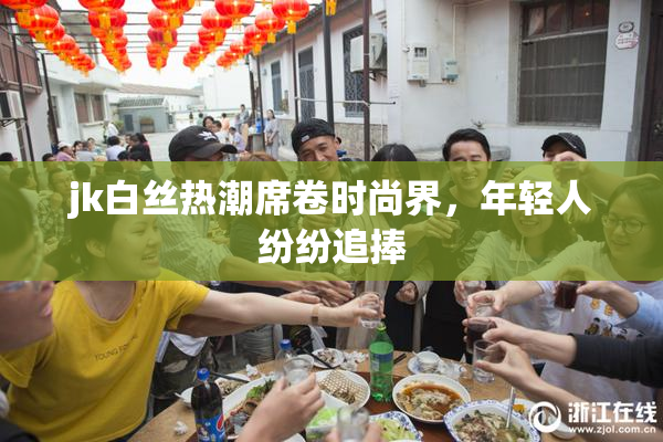 jk白丝热潮席卷时尚界，年轻人纷纷追捧