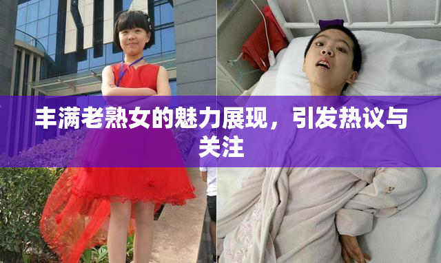 丰满老熟女的魅力展现，引发热议与关注